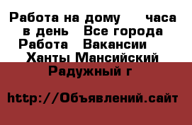 Работа на дому 2-3 часа в день - Все города Работа » Вакансии   . Ханты-Мансийский,Радужный г.